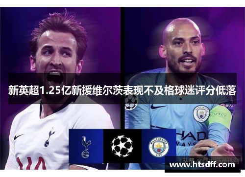 新英超1.25亿新援维尔茨表现不及格球迷评分低落